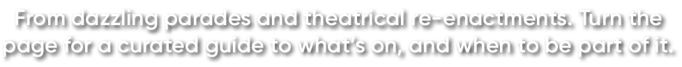 From dazzling parades and theatrical re enactments. Turn the page for a curated guide to what’s on, and when to be pa...